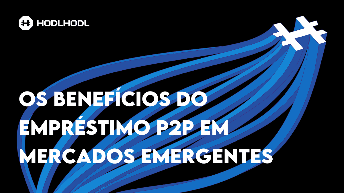 OS BENEFÍCIOS DO EMPRÉSTIMO P2P EM MERCADOS EMERGENTES — E COMO A HODL HODL ESTÁ AJUDANDO A TORNÁ-LO REALIDADE